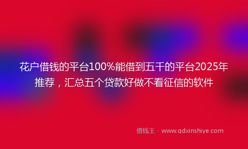 花户借钱的平台100%能借到五千的平台2025年推荐，汇总五个贷款好做不看征信的软件
