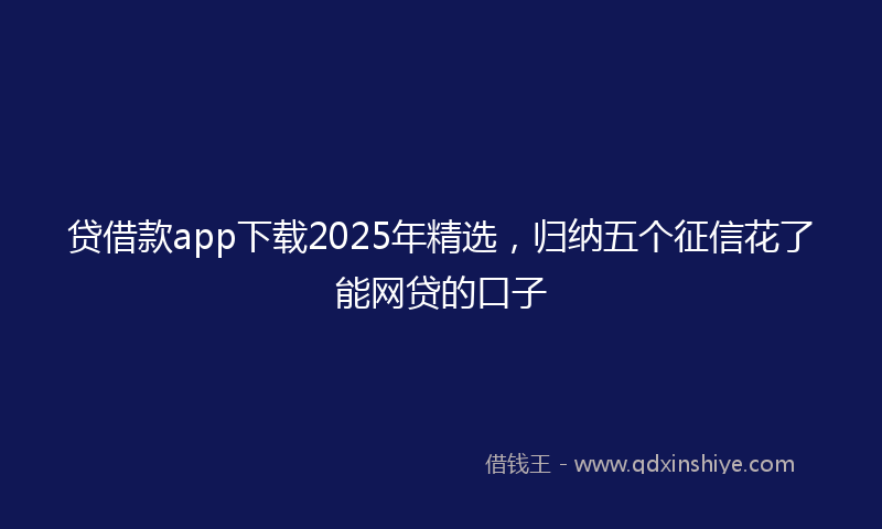 贷借款app下载2025年精选，归纳五个征信花了能网贷的口子