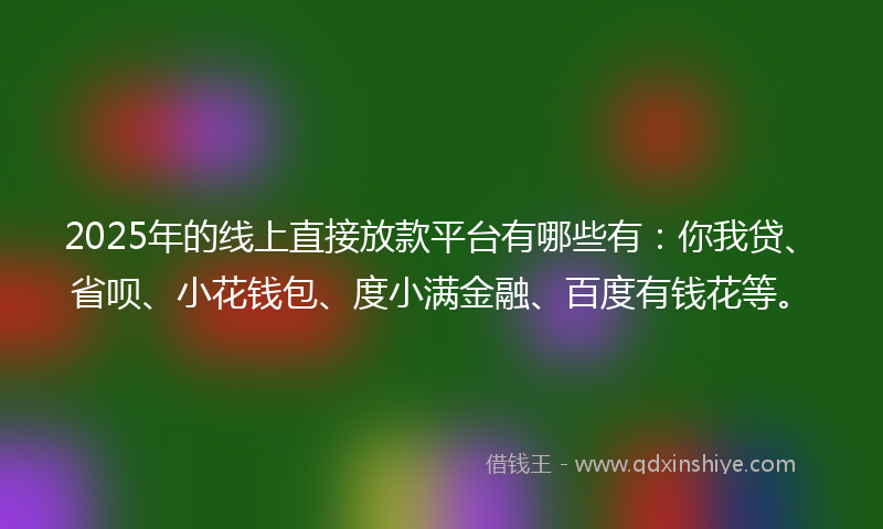 2025年的线上直接放款平台有哪些有：你我贷、省呗、小花钱包、度小满金融、百度有钱花等。