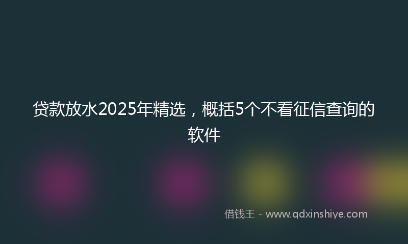 贷款放水2025年精选，概括5个不看征信查询的软件