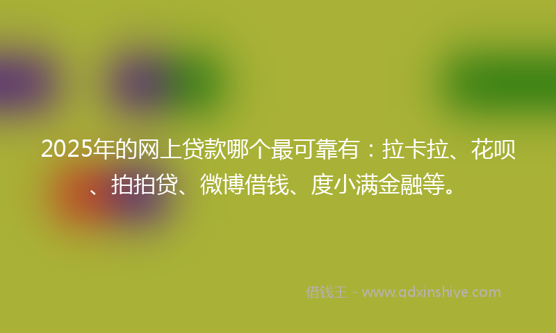 2025年的网上贷款哪个最可靠有：拉卡拉、花呗、拍拍贷、微博借钱、度小满金融等。