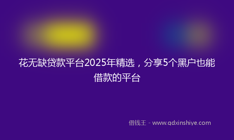 花无缺贷款平台2025年精选，分享5个黑户也能借款的平台