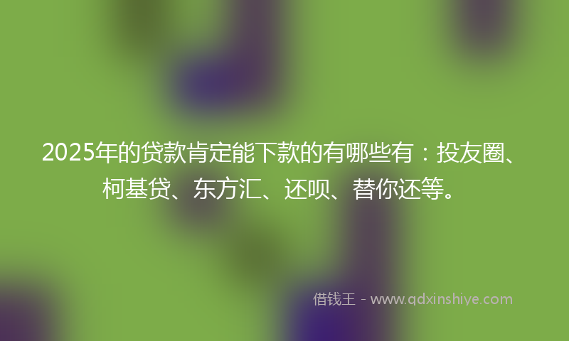 2025年的贷款肯定能下款的有哪些有：投友圈、柯基贷、东方汇、还呗、替你还等。