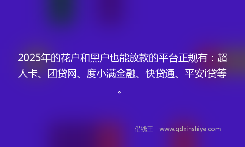 2025年的花户和黑户也能放款的平台正规有：超人卡、团贷网、度小满金融、快贷通、平安i贷等。