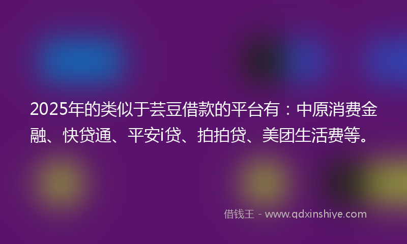 2025年的类似于芸豆借款的平台有：中原消费金融、快贷通、平安i贷、拍拍贷、美团生活费等。