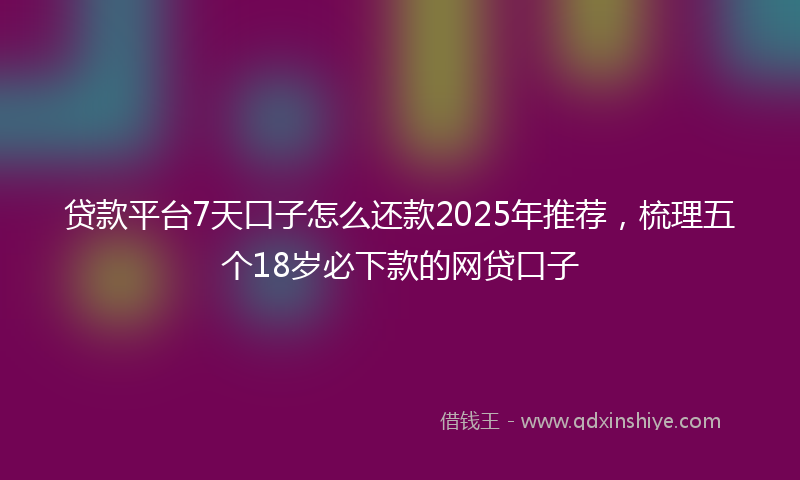 贷款平台7天口子怎么还款2025年推荐，梳理五个18岁必下款的网贷口子