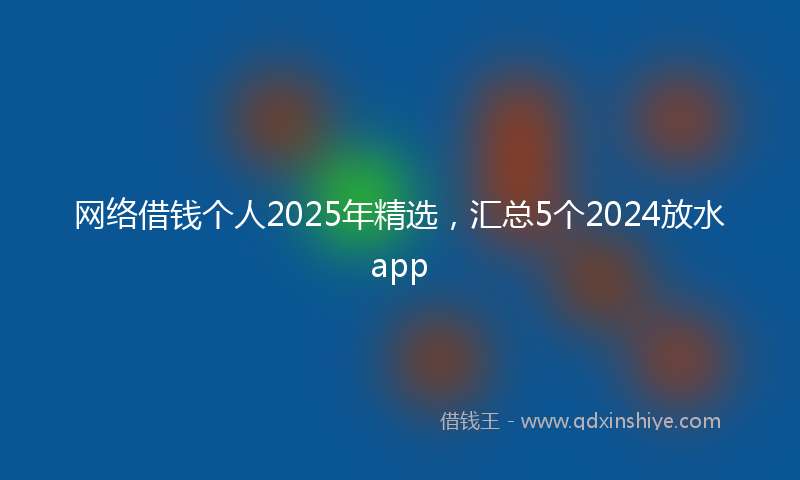 网络借钱个人2025年精选，汇总5个2024放水app