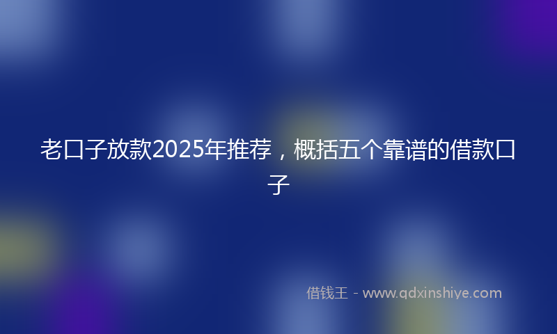老口子放款2025年推荐，概括五个靠谱的借款口子