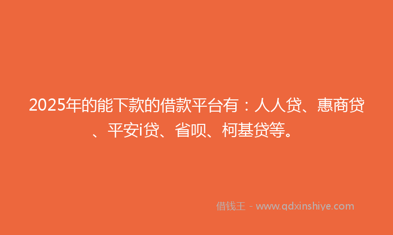 2025年的能下款的借款平台有：人人贷、惠商贷、平安i贷、省呗、柯基贷等。