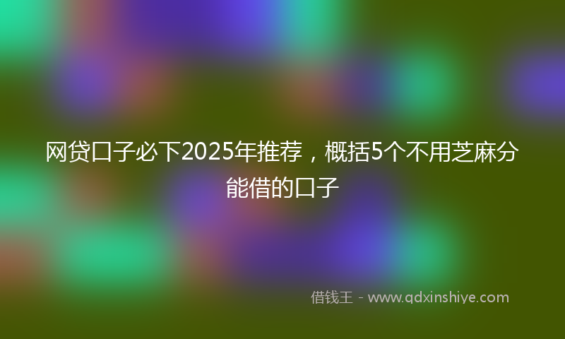 网贷口子必下2025年推荐，概括5个不用芝麻分能借的口子