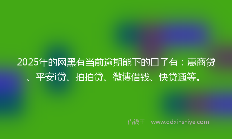 2025年的网黑有当前逾期能下的口子有：惠商贷、平安i贷、拍拍贷、微博借钱、快贷通等。