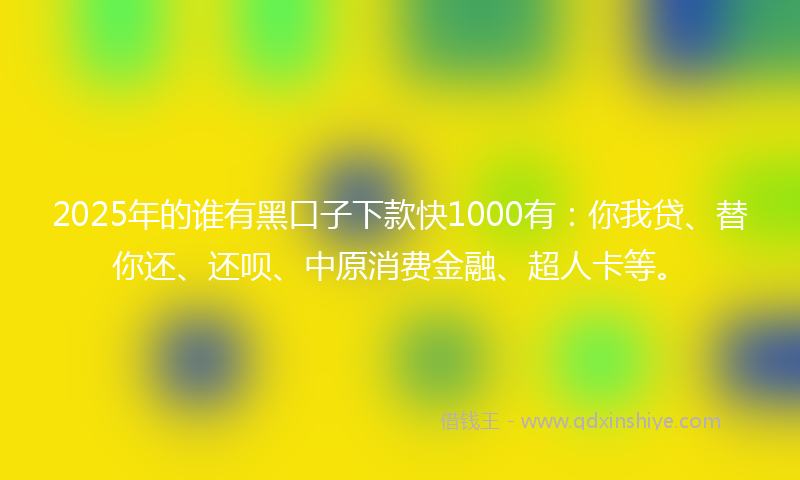 2025年的谁有黑口子下款快1000有：你我贷、替你还、还呗、中原消费金融、超人卡等。