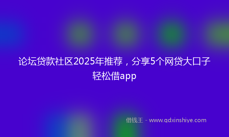 论坛贷款社区2025年推荐，分享5个网贷大口子轻松借app