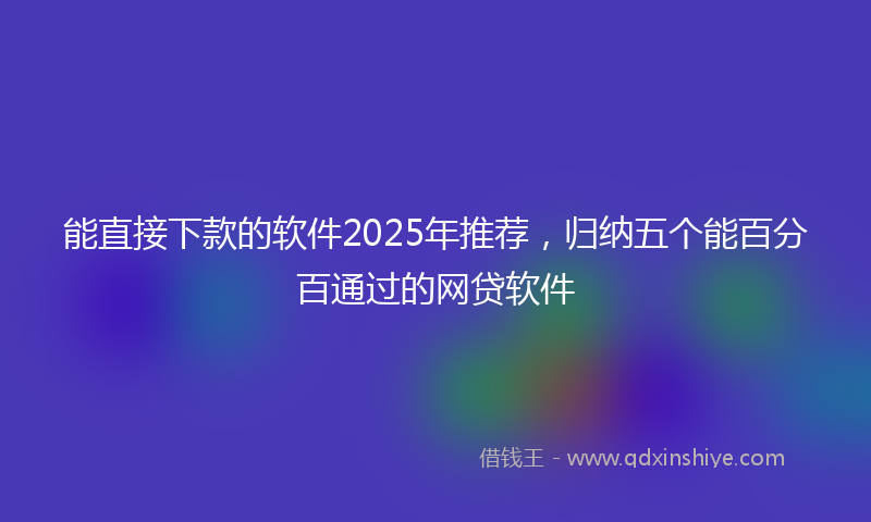 能直接下款的软件2025年推荐，归纳五个能百分百通过的网贷软件