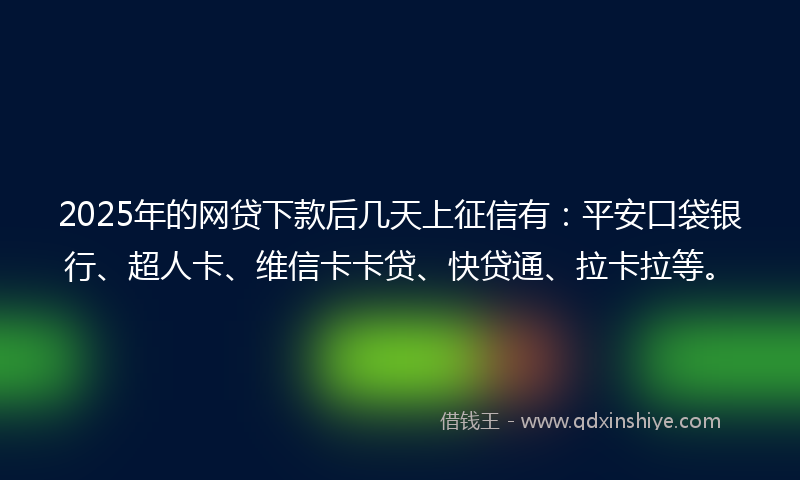 2025年的网贷下款后几天上征信有：平安口袋银行、超人卡、维信卡卡贷、快贷通、拉卡拉等。