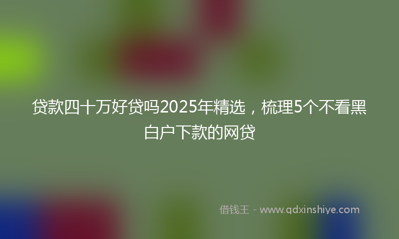 贷款四十万好贷吗2025年精选，梳理5个不看黑白户下款的网贷