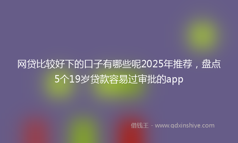 网贷比较好下的口子有哪些呢2025年推荐，盘点5个19岁贷款容易过审批的app