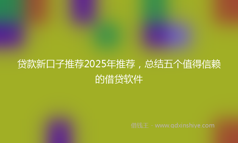 贷款新口子推荐2025年推荐，总结五个值得信赖的借贷软件