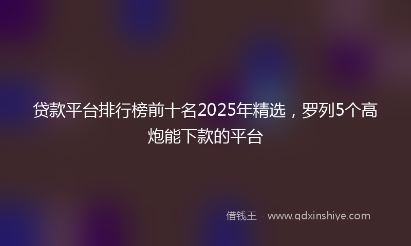 贷款平台排行榜前十名2025年精选，罗列5个高炮能下款的平台