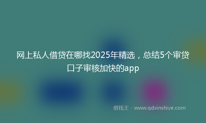 网上私人借贷在哪找2025年精选，总结5个审贷口子审核加快的app