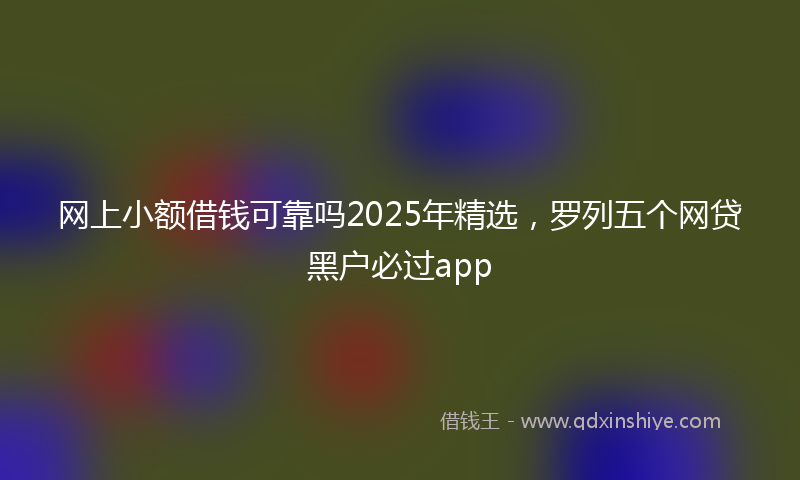 网上小额借钱可靠吗2025年精选，罗列五个网贷黑户必过app