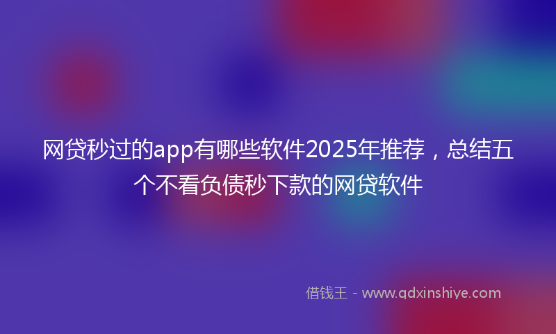网贷秒过的app有哪些软件2025年推荐，总结五个不看负债秒下款的网贷软件
