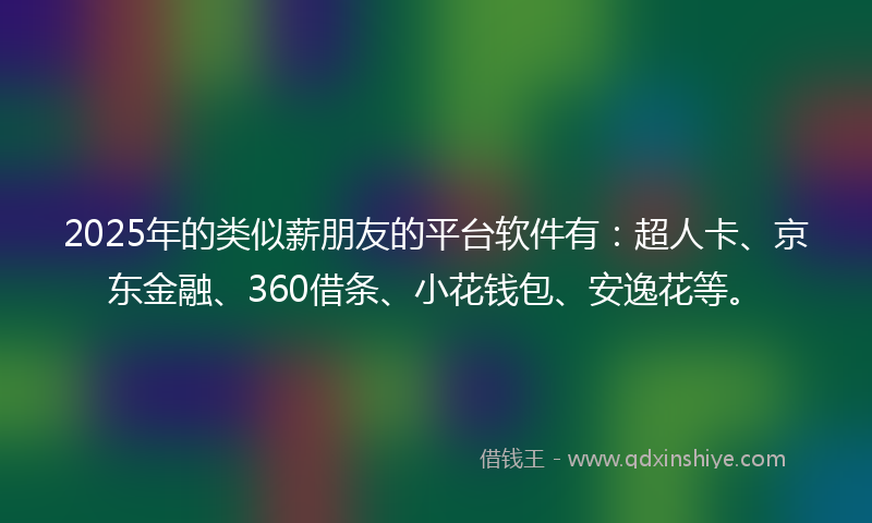 2025年的类似薪朋友的平台软件有：超人卡、京东金融、360借条、小花钱包、安逸花等。