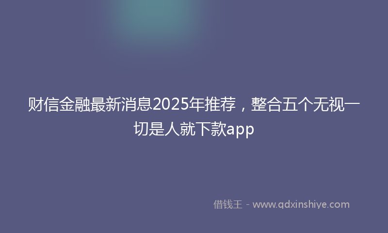 财信金融最新消息2025年推荐，整合五个无视一切是人就下款app