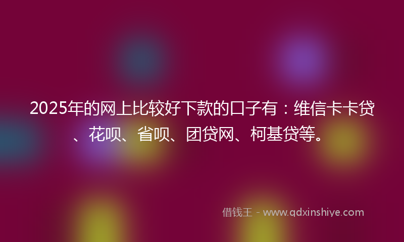2025年的网上比较好下款的口子有：维信卡卡贷、花呗、省呗、团贷网、柯基贷等。