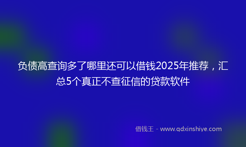 负债高查询多了哪里还可以借钱2025年推荐，汇总5个真正不查征信的贷款软件