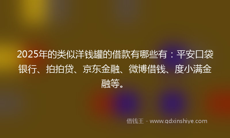 2025年的类似洋钱罐的借款有哪些有：平安口袋银行、拍拍贷、京东金融、微博借钱、度小满金融等。