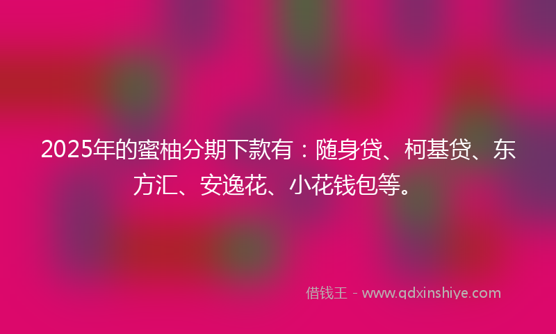 2025年的蜜柚分期下款有：随身贷、柯基贷、东方汇、安逸花、小花钱包等。