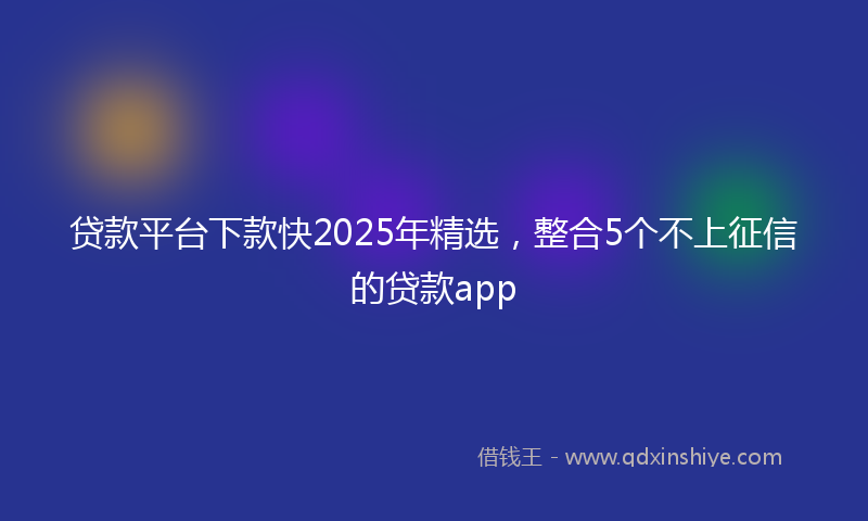 贷款平台下款快2025年精选，整合5个不上征信的贷款app
