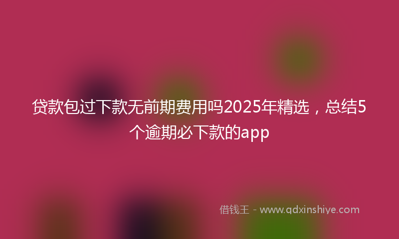 贷款包过下款无前期费用吗2025年精选，总结5个逾期必下款的app