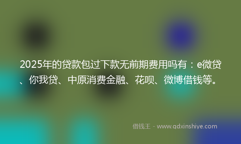 2025年的贷款包过下款无前期费用吗有：e微贷、你我贷、中原消费金融、花呗、微博借钱等。