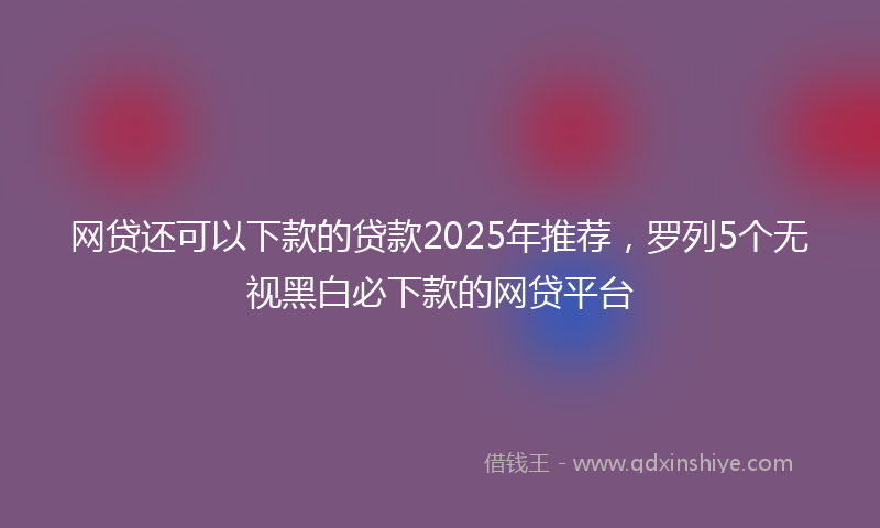 网贷还可以下款的贷款2025年推荐，罗列5个无视黑白必下款的网贷平台