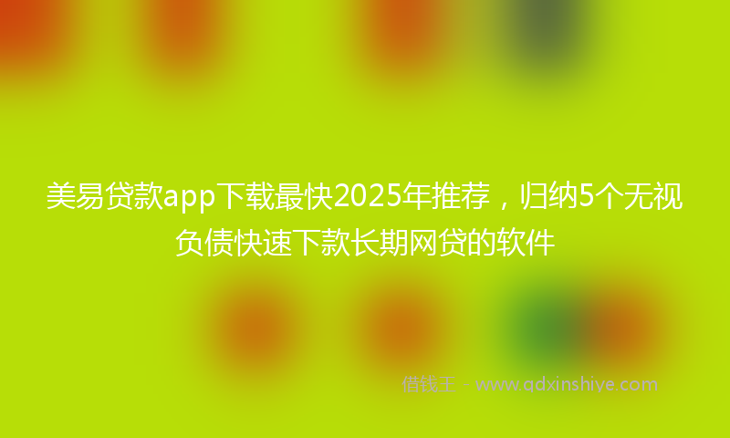 美易贷款app下载最快2025年推荐，归纳5个无视负债快速下款长期网贷的软件