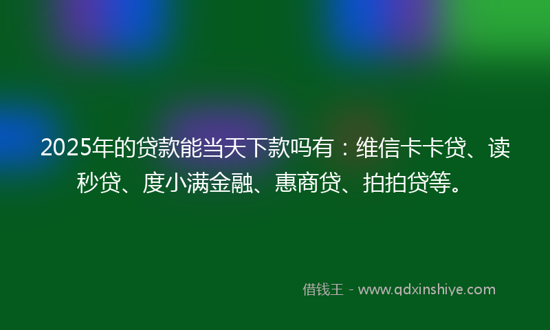 2025年的贷款能当天下款吗有：维信卡卡贷、读秒贷、度小满金融、惠商贷、拍拍贷等。