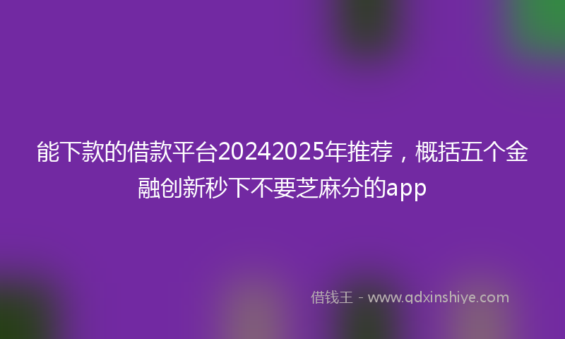 能下款的借款平台20242025年推荐，概括五个金融创新秒下不要芝麻分的app
