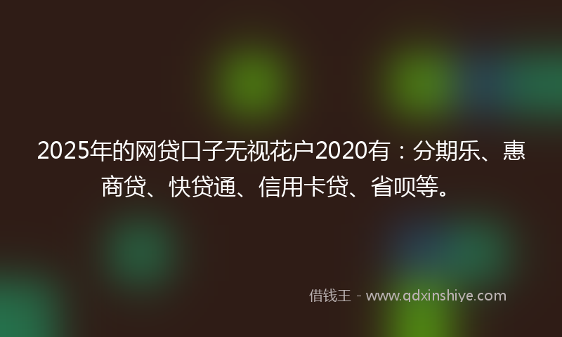 2025年的网贷口子无视花户2020有：分期乐、惠商贷、快贷通、信用卡贷、省呗等。