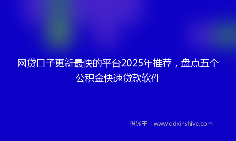 网贷口子更新最快的平台2025年推荐，盘点五个公积金快速贷款软件