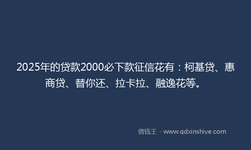 2025年的贷款2000必下款征信花有：柯基贷、惠商贷、替你还、拉卡拉、融逸花等。