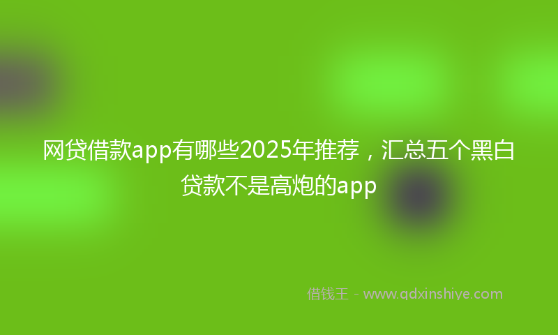 网贷借款app有哪些2025年推荐，汇总五个黑白贷款不是高炮的app