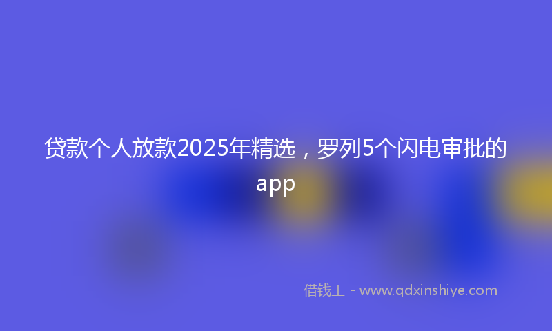 贷款个人放款2025年精选，罗列5个闪电审批的app