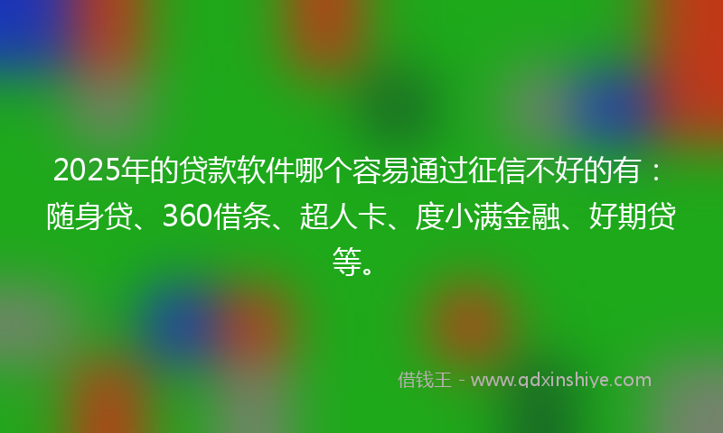2025年的贷款软件哪个容易通过征信不好的有：随身贷、360借条、超人卡、度小满金融、好期贷等。