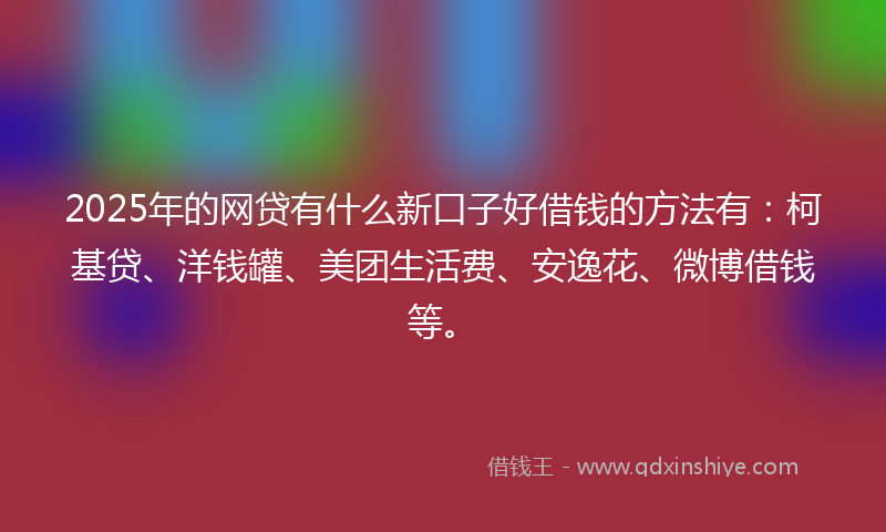 2025年的网贷有什么新口子好借钱的方法有：柯基贷、洋钱罐、美团生活费、安逸花、微博借钱等。