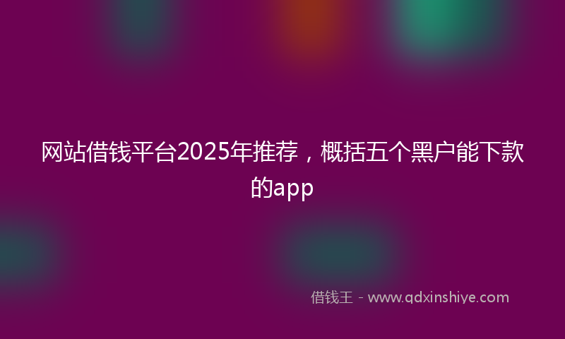 网站借钱平台2025年推荐，概括五个黑户能下款的app