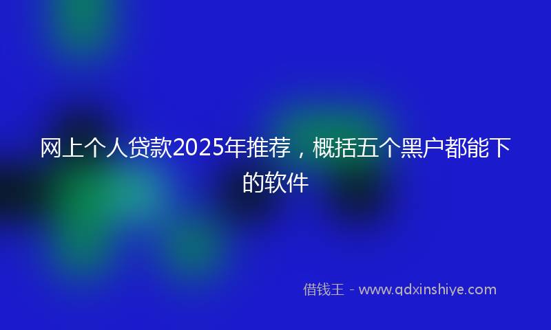 网上个人贷款2025年推荐，概括五个黑户都能下的软件