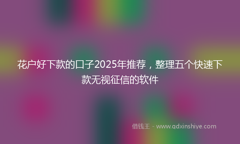 花户好下款的口子2025年推荐，整理五个快速下款无视征信的软件