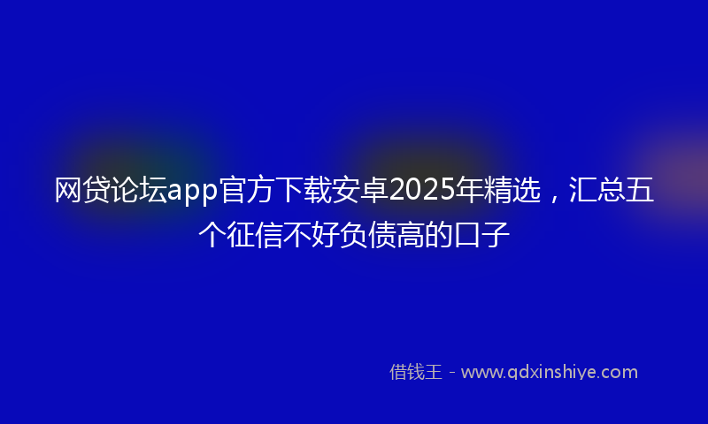 网贷论坛app官方下载安卓2025年精选，汇总五个征信不好负债高的口子